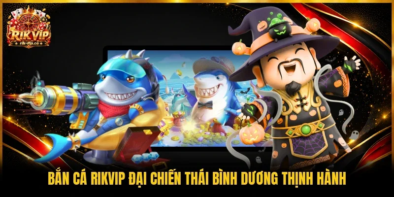 Bắn cá Rikvip Đại Chiến Thái Bình Dương thịnh hành