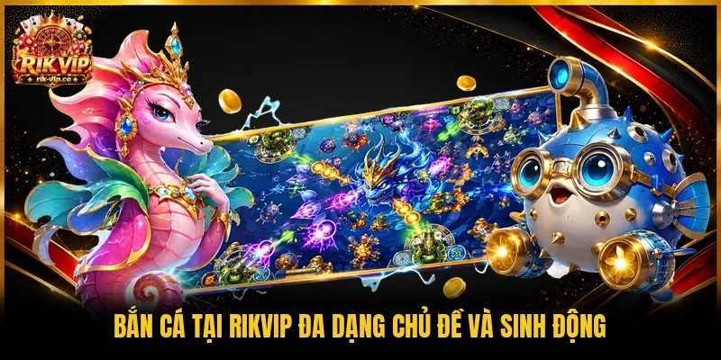 Bắn cá tại Rikvip đa dạng chủ đề và sinh động