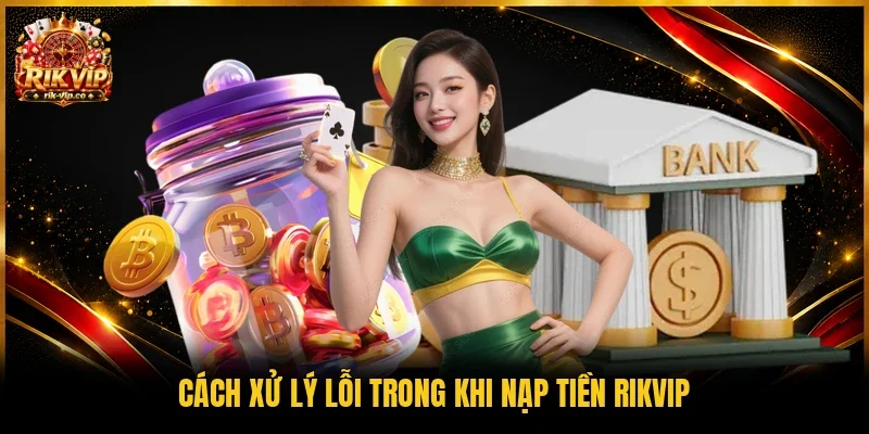 Cách xử lý lỗi trong khi nạp tiền Rikvip 