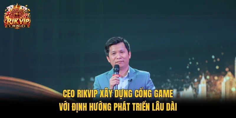CEO Rikvip xây dựng cổng game với định hướng phát triển lâu dài