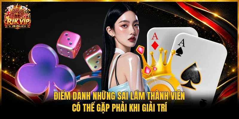 Điểm danh những sai lầm thành viên có thể gặp phải khi giải trí