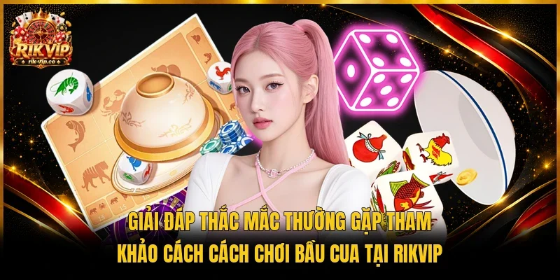 Giải đáp thắc mắc thường gặp tham khảo cách cách chơi bầu cua tại Rikvip 