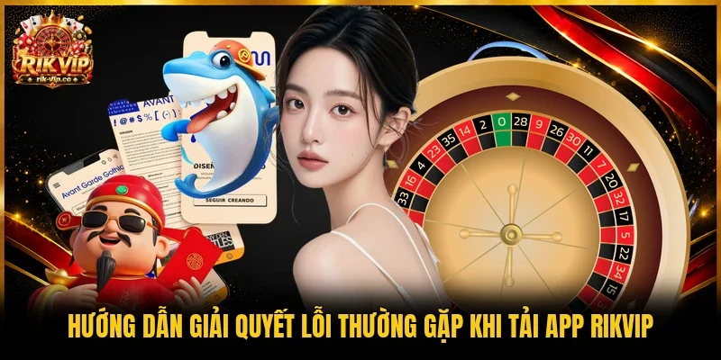 Hướng dẫn giải quyết lỗi thường gặp khi tải app Rikvip 