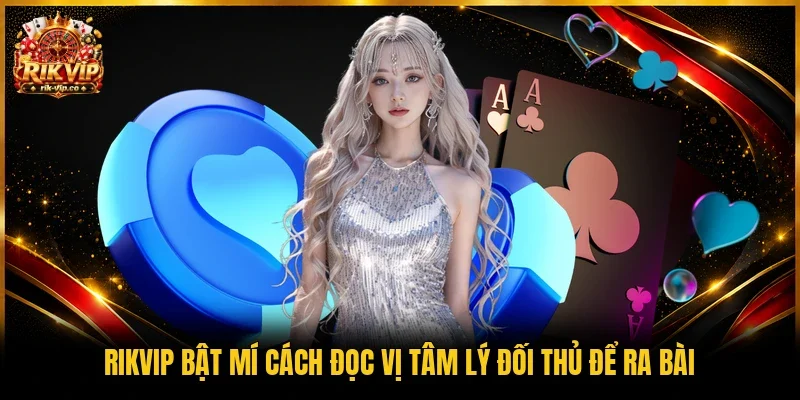 Rikvip bật mí cách đọc vị tâm lý đối thủ để ra bài