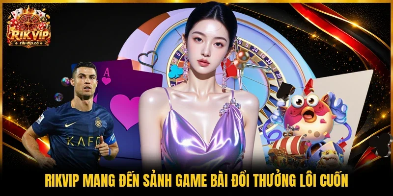 Rikvip mang đến sảnh game bài đổi thưởng lôi cuốn