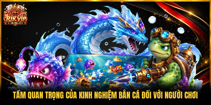 Tầm quan trọng của kinh nghiệm bắn cá đối với người chơi