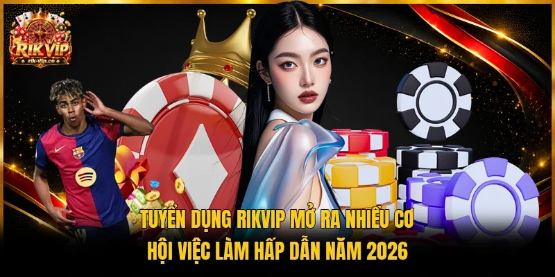 Tuyển dụng Rikvip mở ra nhiều cơ hội việc làm hấp dẫn năm 2026 